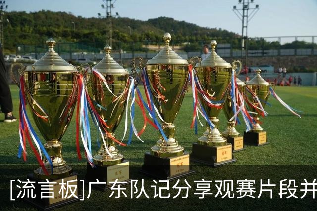 [流言板]广东队记分享观赛片段并配文：我们会一直给你们加油